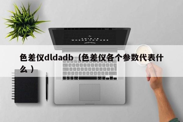 色差儀dldadb（色差儀各個(gè)參數(shù)代表什么 ）