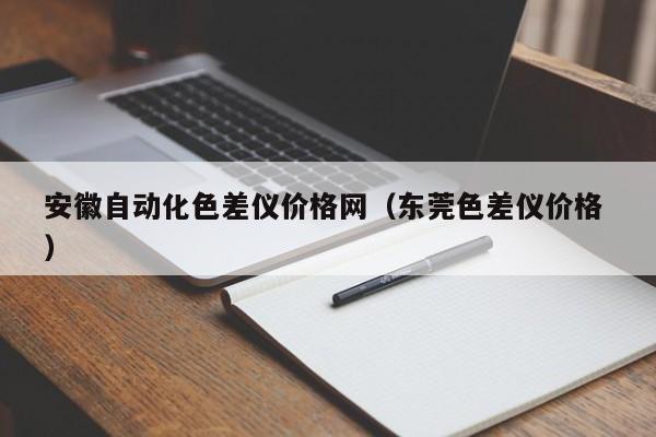 安徽自動(dòng)化色差儀價(jià)格網(wǎng)（東莞色差儀價(jià)格 ）