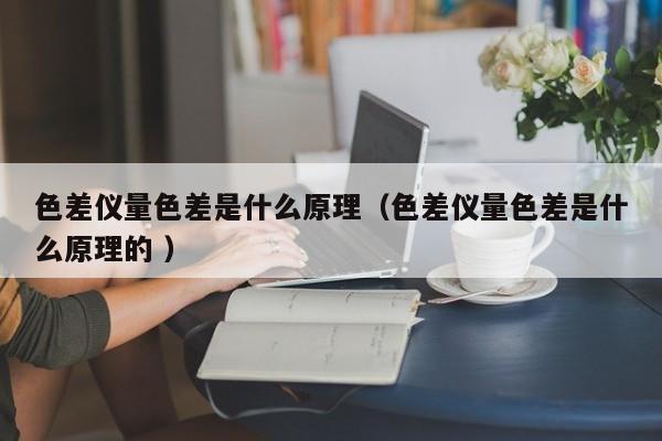 色差儀量色差是什么原理（色差儀量色差是什么原理的 ）