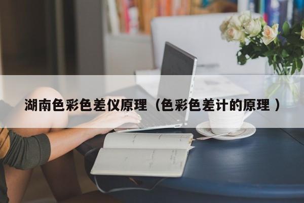 湖南色彩色差儀原理（色彩色差計(jì)的原理 ）