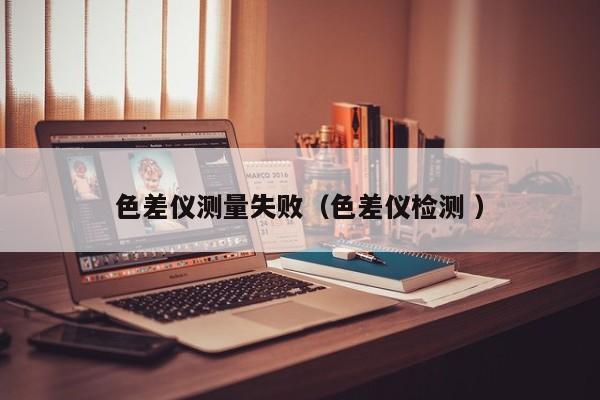 色差儀測(cè)量失敗（色差儀檢測(cè) ）