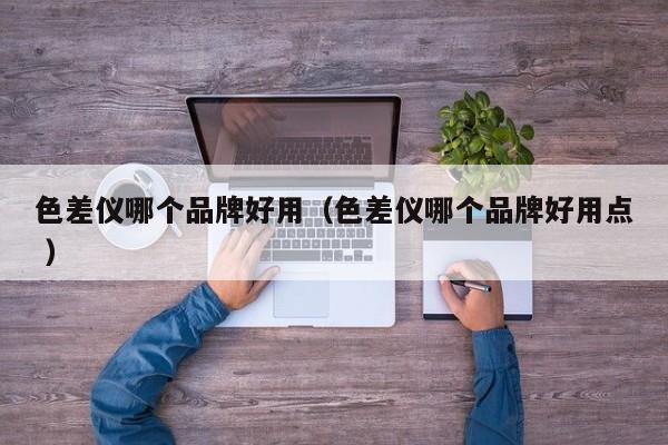 色差儀哪個(gè)品牌好用（色差儀哪個(gè)品牌好用點(diǎn) ）