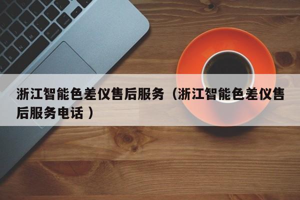 浙江智能色差儀售后服務（浙江智能色差儀售后服務電話 ）