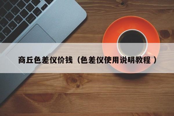 商丘色差儀價(jià)錢（色差儀使用說(shuō)明教程 ）