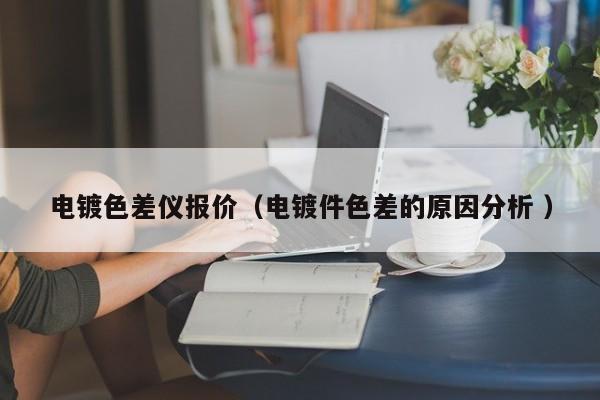 電鍍色差儀報(bào)價(jià)（電鍍件色差的原因分析 ）