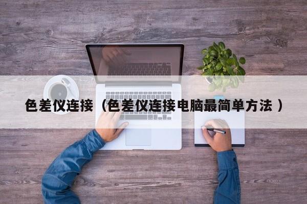 色差儀連接（色差儀連接電腦最簡(jiǎn)單方法 ）