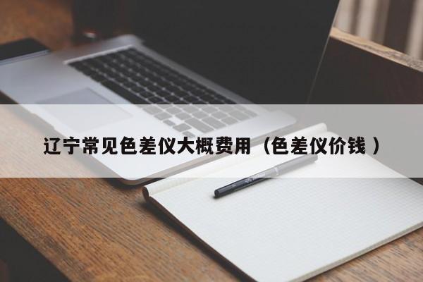 遼寧常見(jiàn)色差儀大概費(fèi)用（色差儀價(jià)錢 ）