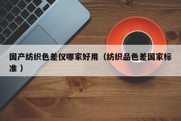 國(guó)產(chǎn)紡織色差儀哪家好用（紡織品色差國(guó)家標(biāo)準(zhǔn) ）
