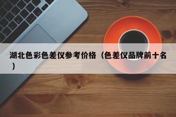 湖北色彩色差儀參考價(jià)格（色差儀品牌前十名 ）