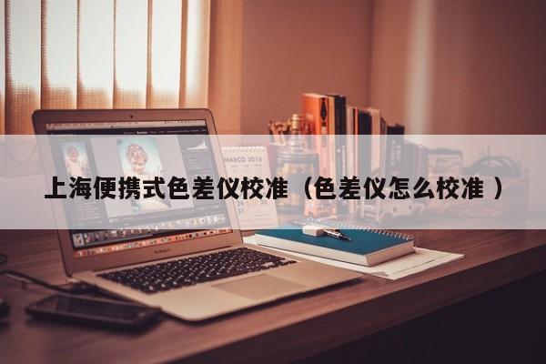 上海便攜式色差儀校準（色差儀怎么校準 ）