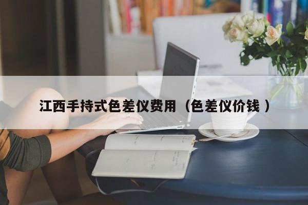 江西手持式色差儀費(fèi)用（色差儀價(jià)錢(qián) ）