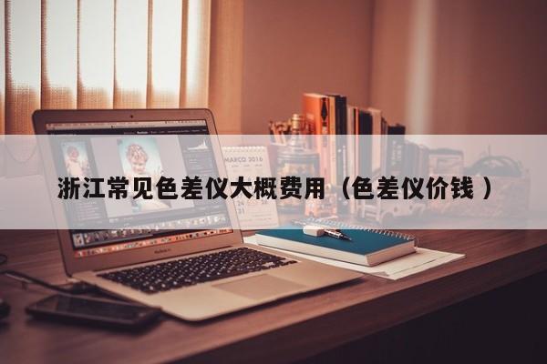 浙江常見(jiàn)色差儀大概費(fèi)用（色差儀價(jià)錢 ）