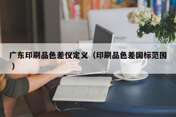 廣東印刷品色差儀定義（印刷品色差國標(biāo)范圍 ）