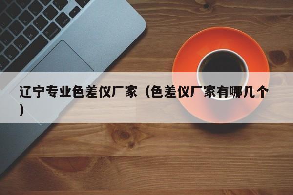 遼寧專業(yè)色差儀廠家（色差儀廠家有哪幾個(gè) ）
