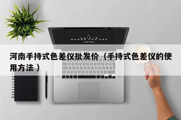 河南手持式色差儀批發(fā)價（手持式色差儀的使用方法 ）