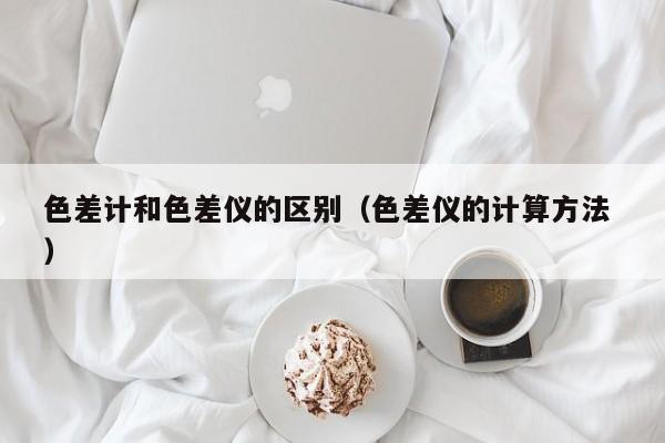 色差計(jì)和色差儀的區(qū)別（色差儀的計(jì)算方法 ）