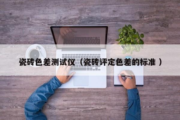瓷磚色差測試儀（瓷磚評(píng)定色差的標(biāo)準(zhǔn) ）