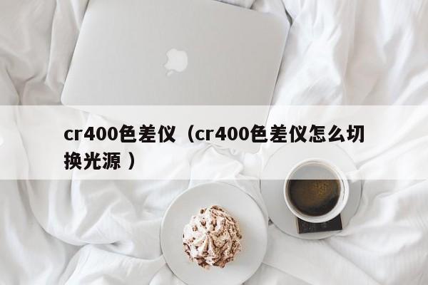 cr400色差儀（cr400色差儀怎么切換光源 ）