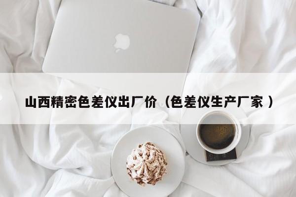山西精密色差儀出廠價（色差儀生產(chǎn)廠家 ）
