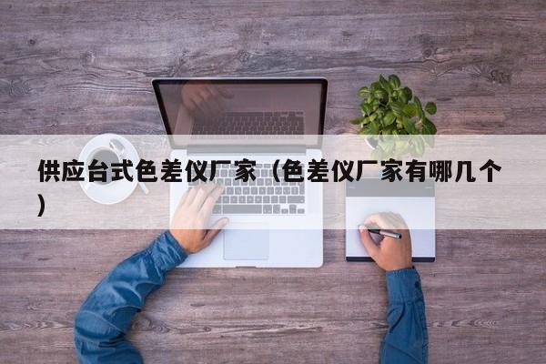 供應(yīng)臺式色差儀廠家（色差儀廠家有哪幾個 ）