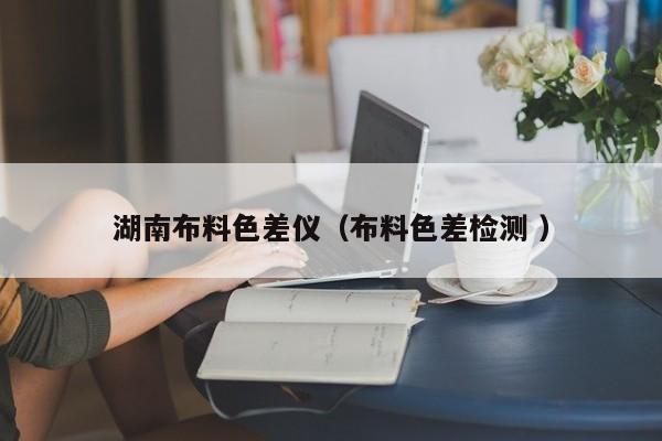 湖南布料色差儀（布料色差檢測(cè) ）