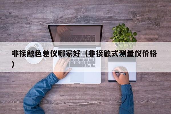 非接觸色差儀哪家好（非接觸式測量儀價(jià)格 ）