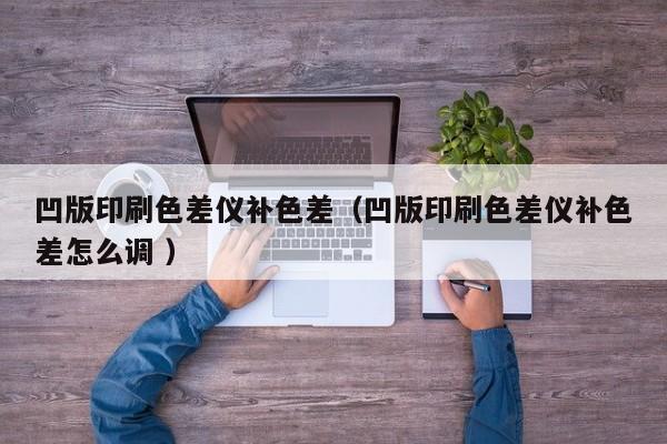 凹版印刷色差儀補色差（凹版印刷色差儀補色差怎么調(diào) ）