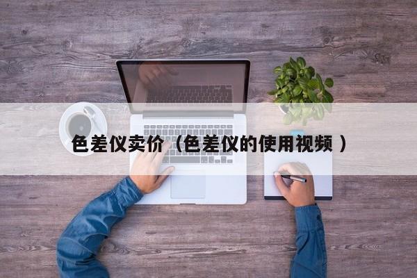 色差儀賣(mài)價(jià)（色差儀的使用視頻 ）