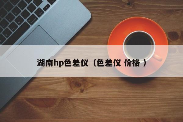 湖南hp色差儀（色差儀 價(jià)格 ）