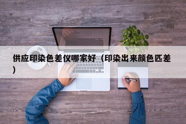 供應(yīng)印染色差儀哪家好（印染出來顏色匹差 ）