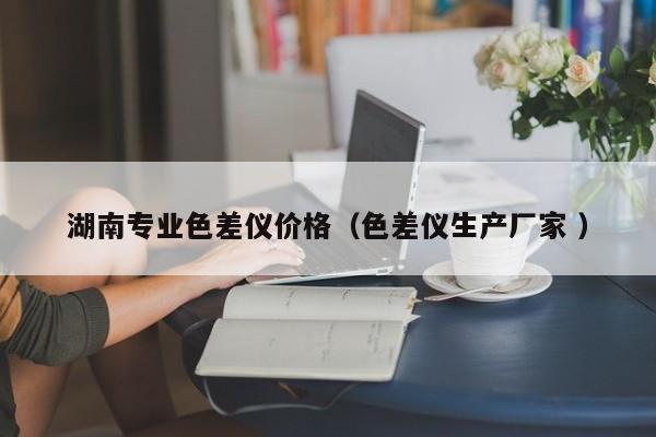 湖南專業(yè)色差儀價格（色差儀生產(chǎn)廠家 ）