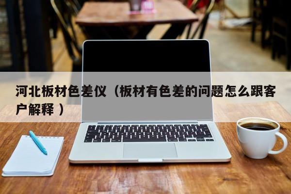河北板材色差儀（板材有色差的問(wèn)題怎么跟客戶解釋 ）