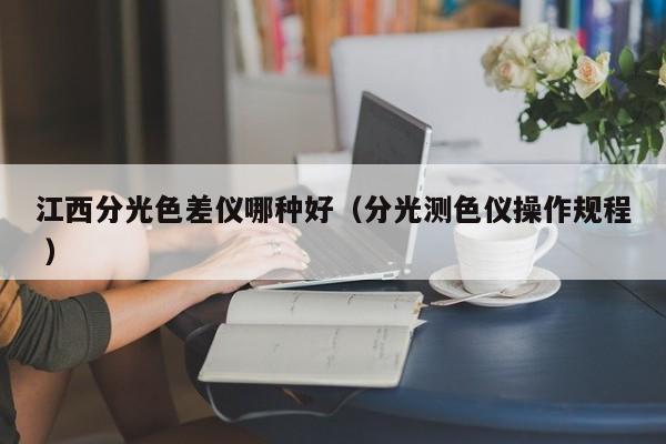 江西分光色差儀哪種好（分光測色儀操作規(guī)程 ）