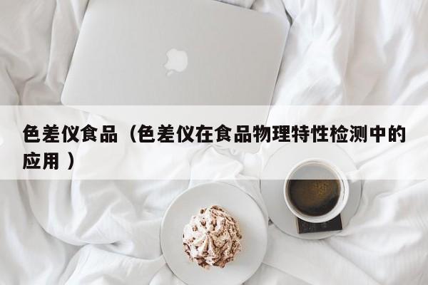 色差儀食品（色差儀在食品物理特性檢測(cè)中的應(yīng)用 ）