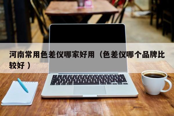 河南常用色差儀哪家好用（色差儀哪個(gè)品牌比較好 ）