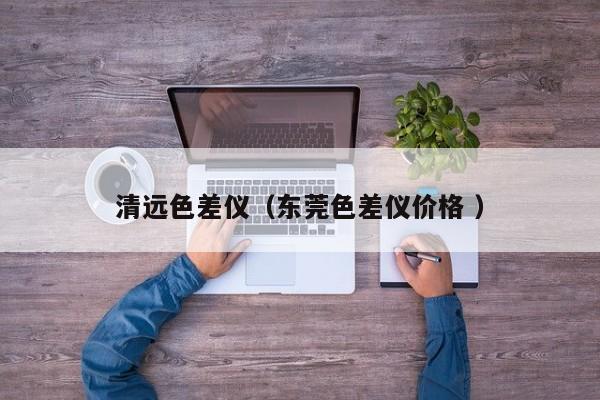 清遠(yuǎn)色差儀（東莞色差儀價格 ）