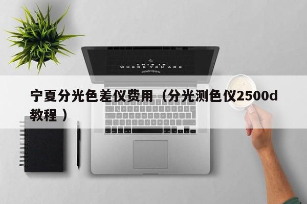 寧夏分光色差儀費(fèi)用（分光測(cè)色儀2500d教程 ）