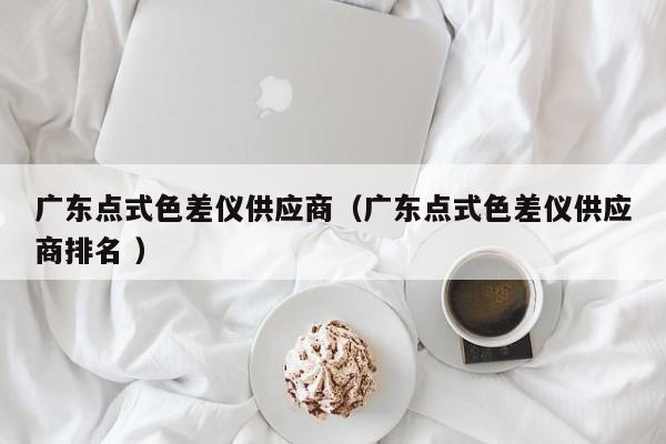 廣東點式色差儀供應(yīng)商（廣東點式色差儀供應(yīng)商排名 ）