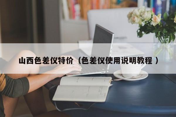 山西色差儀特價(jià)（色差儀使用說(shuō)明教程 ）