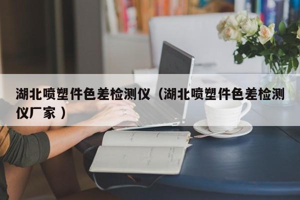 湖北噴塑件色差檢測(cè)儀（湖北噴塑件色差檢測(cè)儀廠家 ）