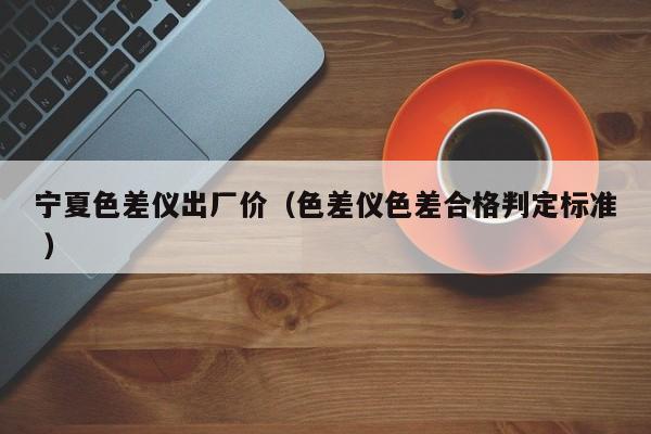 寧夏色差儀出廠價（色差儀色差合格判定標(biāo)準 ）