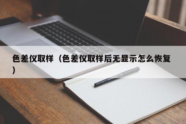色差儀取樣（色差儀取樣后無顯示怎么恢復 ）
