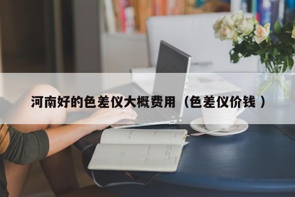 河南好的色差儀大概費(fèi)用（色差儀價(jià)錢(qián) ）