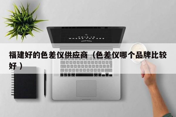 福建好的色差儀供應商（色差儀哪個品牌比較好 ）