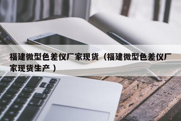 福建微型色差儀廠家現(xiàn)貨（福建微型色差儀廠家現(xiàn)貨生產 ）