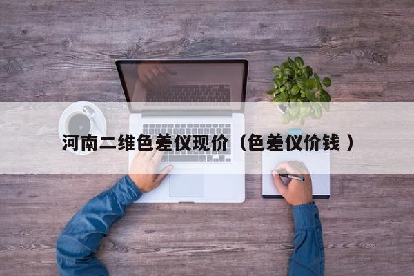河南二維色差儀現(xiàn)價(jià)（色差儀價(jià)錢(qián) ）