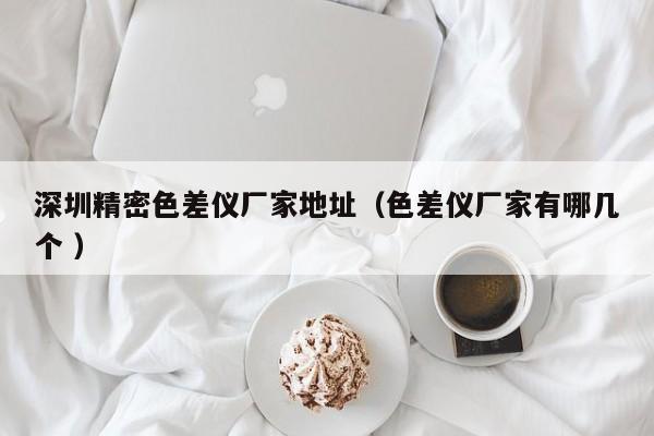 深圳精密色差儀廠家地址（色差儀廠家有哪幾個(gè) ）