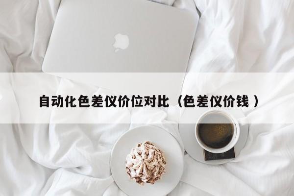 自動(dòng)化色差儀價(jià)位對(duì)比（色差儀價(jià)錢 ）